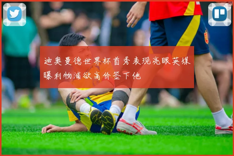 迪奥曼德世界杯首秀表现亮眼英媒曝利物浦欲高价签下他