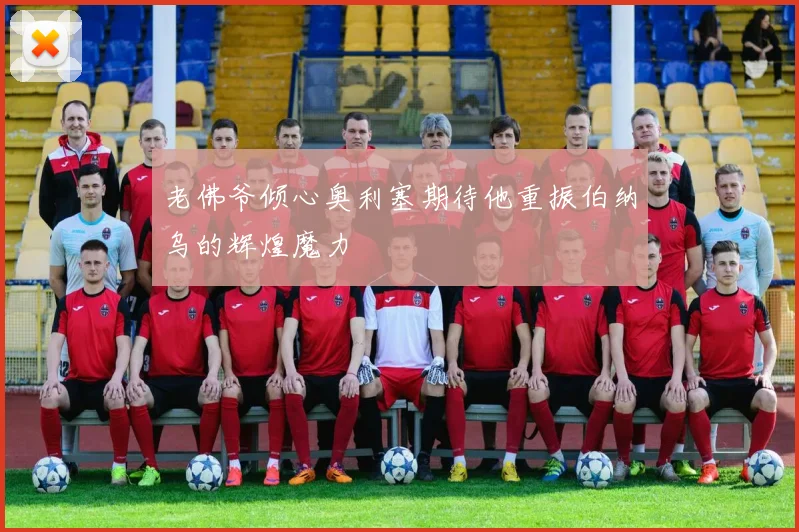 老佛爷倾心奥利塞期待他重振伯纳乌的辉煌魔力