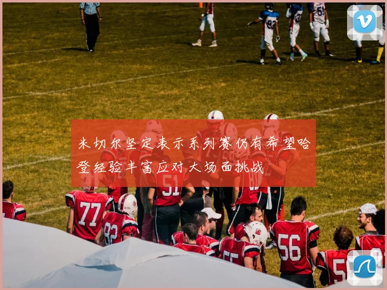米切尔坚定表示系列赛仍有希望哈登经验丰富应对大场面挑战