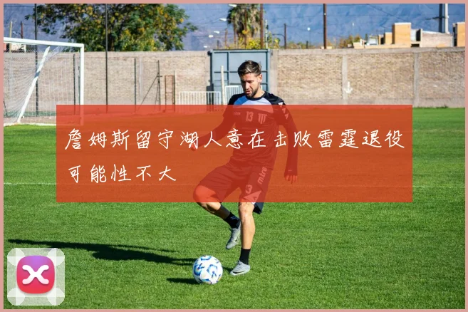 詹姆斯留守湖人意在击败雷霆退役可能性不大