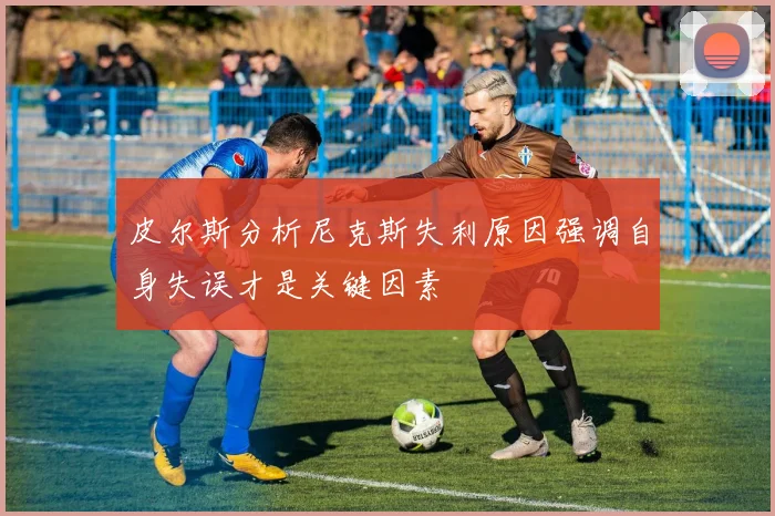 皮尔斯分析尼克斯失利原因强调自身失误才是关键因素