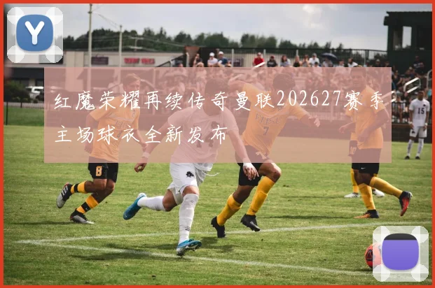 红魔荣耀再续传奇曼联202627赛季主场球衣全新发布