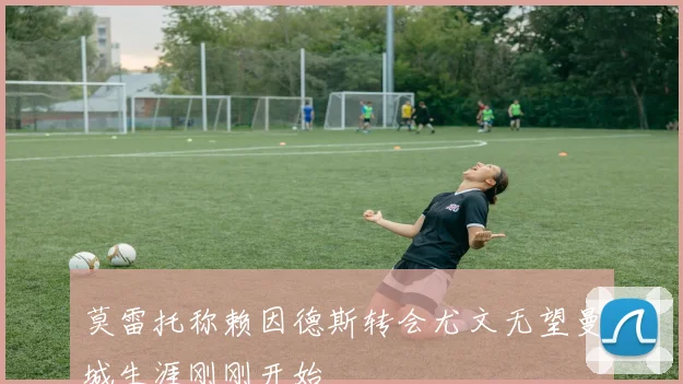 莫雷托称赖因德斯转会尤文无望曼城生涯刚刚开始