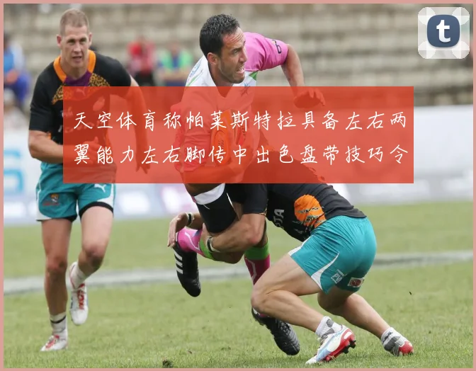 天空体育称帕莱斯特拉具备左右两翼能力左右脚传中出色盘带技巧令人赞叹