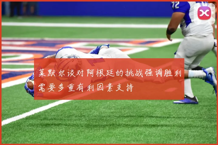 莱默尔谈对阿根廷的挑战强调胜利需要多重有利因素支持