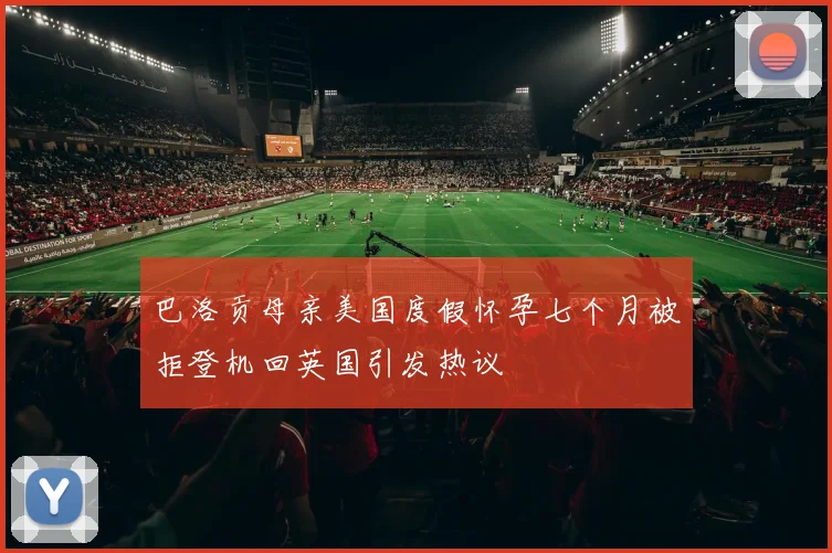 巴洛贡母亲美国度假怀孕七个月被拒登机回英国引发热议