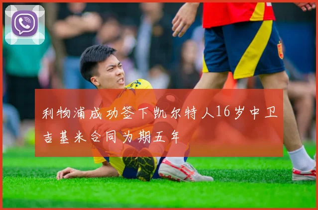 利物浦成功签下凯尔特人16岁中卫吉基米合同为期五年