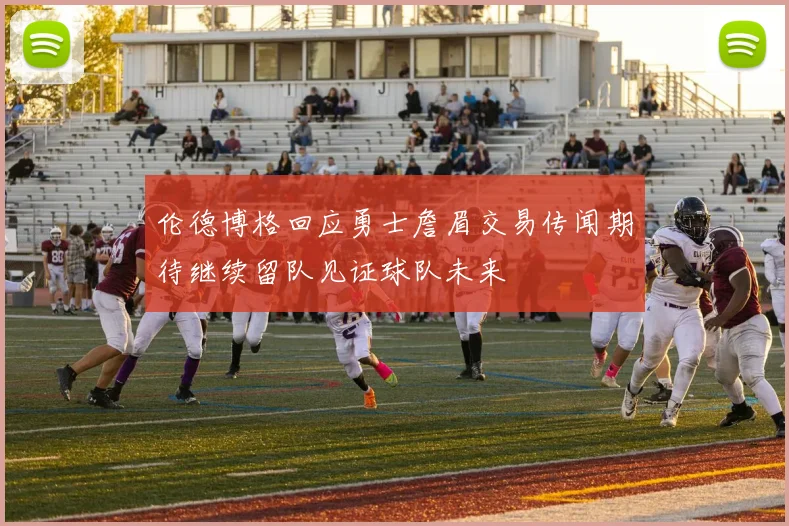 伦德博格回应勇士詹眉交易传闻期待继续留队见证球队未来