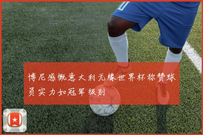博尼感慨意大利无缘世界杯称赞球员实力如冠军级别