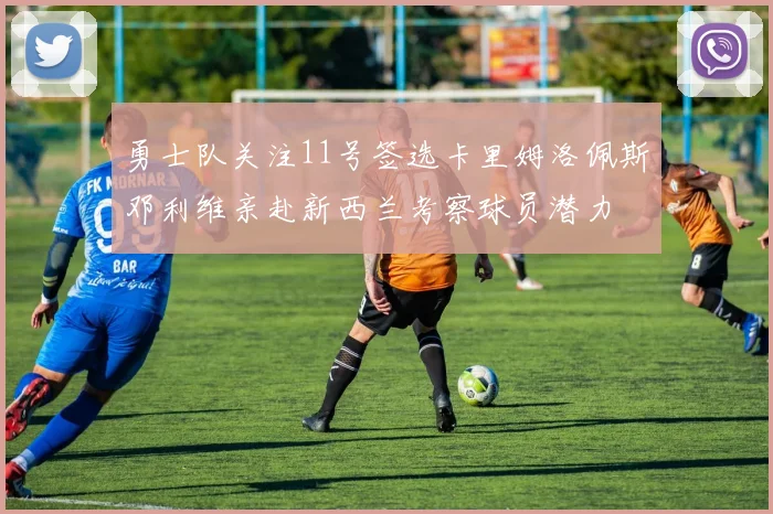 勇士队关注11号签选卡里姆洛佩斯邓利维亲赴新西兰考察球员潜力