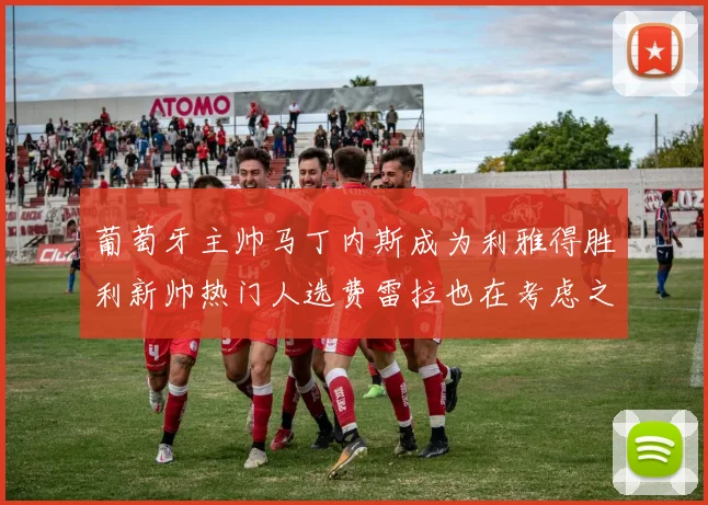 葡萄牙主帅马丁内斯成为利雅得胜利新帅热门人选费雷拉也在考虑之中