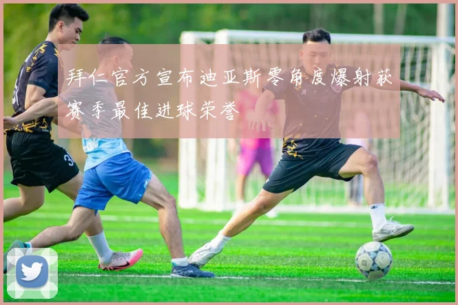 拜仁官方宣布迪亚斯零角度爆射获赛季最佳进球荣誉