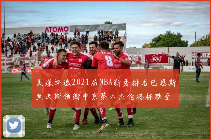 美媒评选2021届NBA新秀排名巴恩斯里夫斯领衔申京第六杰伦格林跌至第九