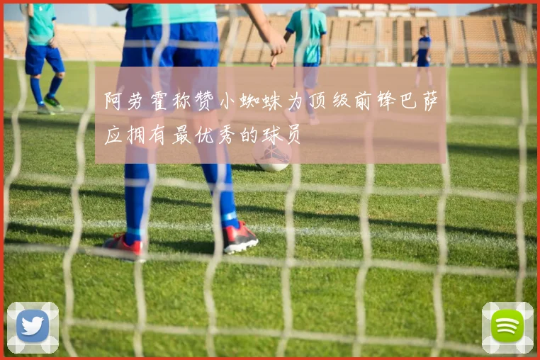 阿劳霍称赞小蜘蛛为顶级前锋巴萨应拥有最优秀的球员