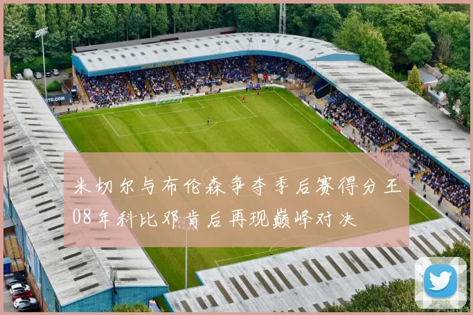 米切尔与布伦森争夺季后赛得分王08年科比邓肯后再现巅峰对决