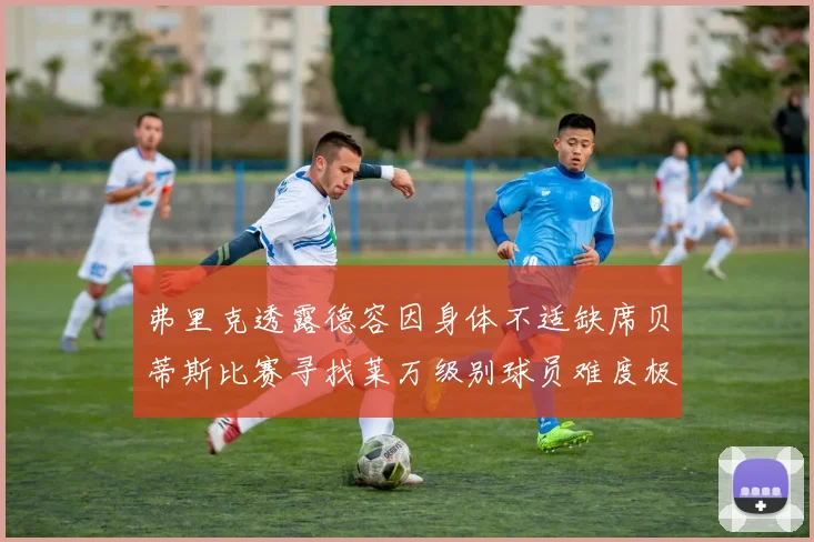 弗里克透露德容因身体不适缺席贝蒂斯比赛寻找莱万级别球员难度极大