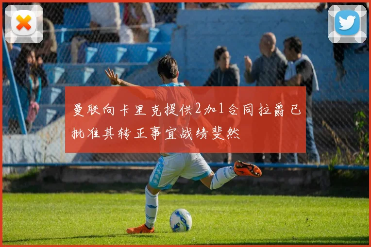 曼联向卡里克提供2加1合同拉爵已批准其转正事宜战绩斐然