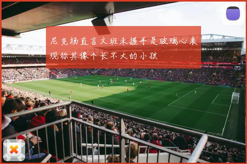 尼克杨直言文班未握手是玻璃心表现称其像个长不大的小孩