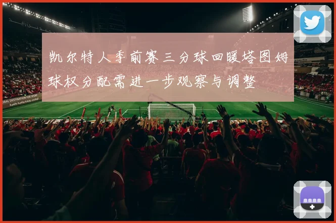 凯尔特人季前赛三分球回暖塔图姆球权分配需进一步观察与调整