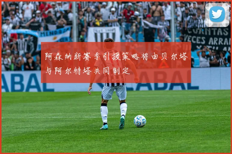 阿森纳新赛季引援策略将由贝尔塔与阿尔特塔共同制定