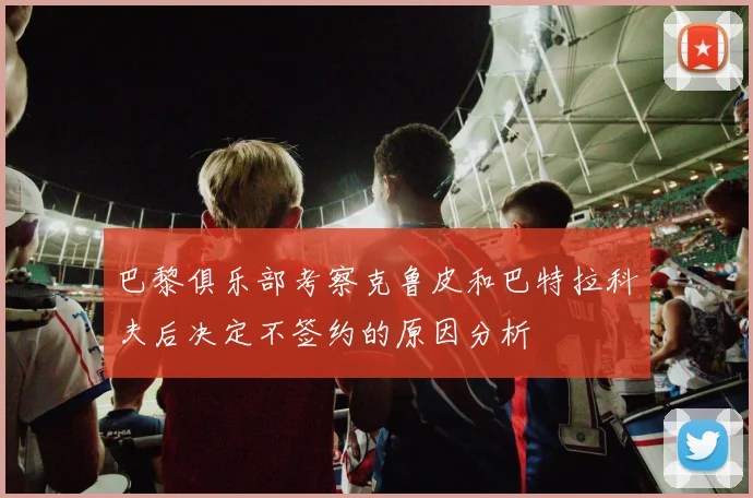 巴黎俱乐部考察克鲁皮和巴特拉科夫后决定不签约的原因分析