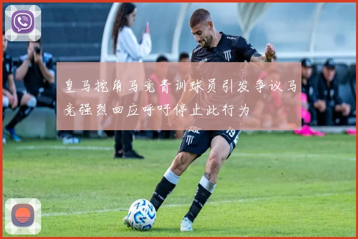 皇马挖角马竞青训球员引发争议马竞强烈回应呼吁停止此行为