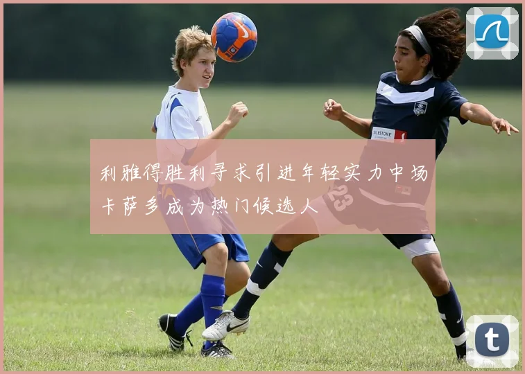 利雅得胜利寻求引进年轻实力中场卡萨多成为热门候选人