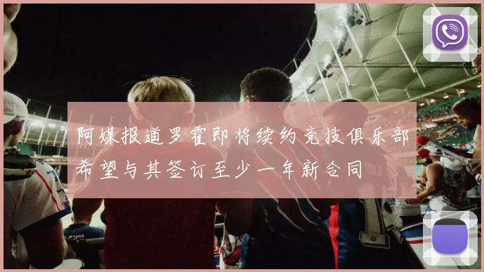 阿媒报道罗霍即将续约竞技俱乐部希望与其签订至少一年新合同