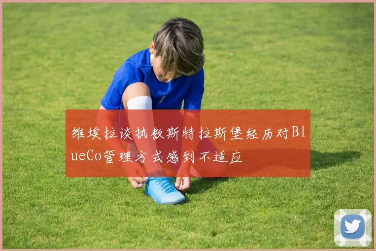 维埃拉谈执教斯特拉斯堡经历对BlueCo管理方式感到不适应